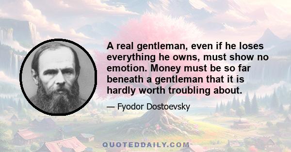 A real gentleman, even if he loses everything he owns, must show no emotion. Money must be so far beneath a gentleman that it is hardly worth troubling about.