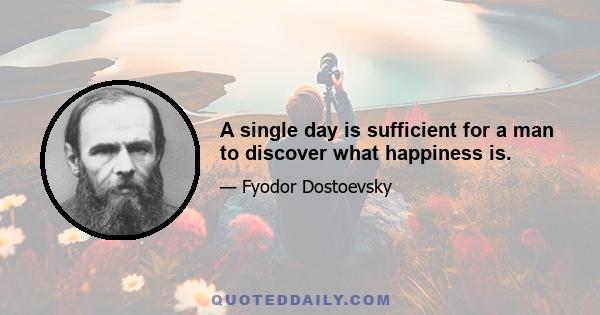 A single day is sufficient for a man to discover what happiness is.