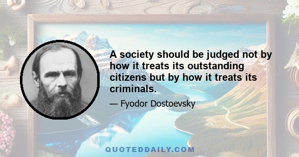 A society should be judged not by how it treats its outstanding citizens but by how it treats its criminals.