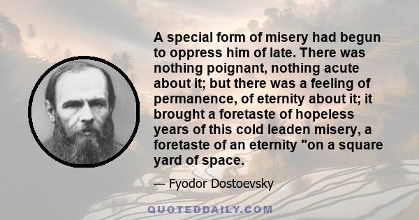 A special form of misery had begun to oppress him of late. There was nothing poignant, nothing acute about it; but there was a feeling of permanence, of eternity about it; it brought a foretaste of hopeless years of