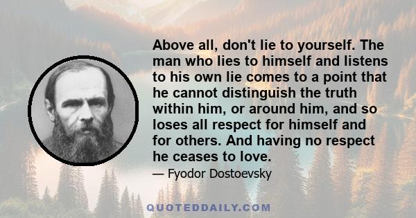 Above all, don't lie to yourself. The man who lies to himself and listens to his own lie comes to a point that he cannot distinguish the truth within him, or around him, and so loses all respect for himself and for