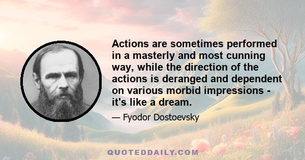 Actions are sometimes performed in a masterly and most cunning way, while the direction of the actions is deranged and dependent on various morbid impressions - it's like a dream.