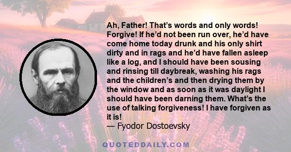 Ah, Father! That’s words and only words! Forgive! If he’d not been run over, he’d have come home today drunk and his only shirt dirty and in rags and he’d have fallen asleep like a log, and I should have been sousing