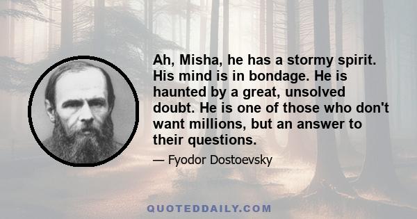 Ah, Misha, he has a stormy spirit. His mind is in bondage. He is haunted by a great, unsolved doubt. He is one of those who don't want millions, but an answer to their questions.