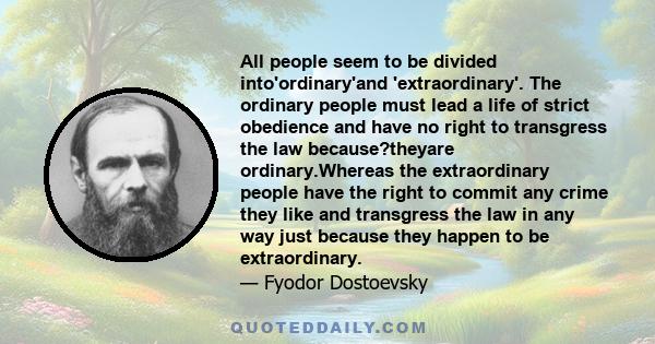 All people seem to be divided into'ordinary'and 'extraordinary'. The ordinary people must lead a life of strict obedience and have no right to transgress the law because?theyare ordinary.Whereas the extraordinary people 