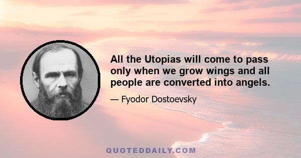 All the Utopias will come to pass only when we grow wings and all people are converted into angels.