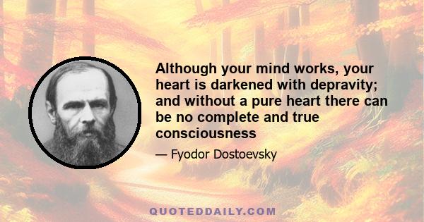 Although your mind works, your heart is darkened with depravity; and without a pure heart there can be no complete and true consciousness