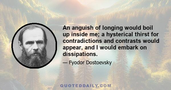 An anguish of longing would boil up inside me; a hysterical thirst for contradictions and contrasts would appear, and I would embark on dissipations.