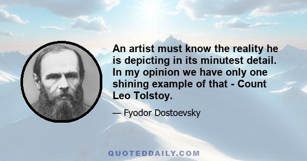 An artist must know the reality he is depicting in its minutest detail. In my opinion we have only one shining example of that - Count Leo Tolstoy.