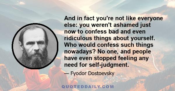 And in fact you're not like everyone else: you weren't ashamed just now to confess bad and even ridiculous things about yourself. Who would confess such things nowadays? No one, and people have even stopped feeling any