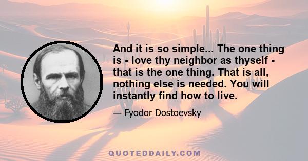 And it is so simple... The one thing is - love thy neighbor as thyself - that is the one thing. That is all, nothing else is needed. You will instantly find how to live.