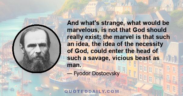 And what's strange, what would be marvelous, is not that God should really exist; the marvel is that such an idea, the idea of the necessity of God, could enter the head of such a savage, vicious beast as man.