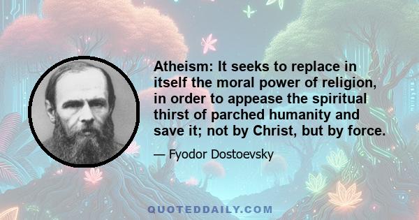 Atheism: It seeks to replace in itself the moral power of religion, in order to appease the spiritual thirst of parched humanity and save it; not by Christ, but by force.