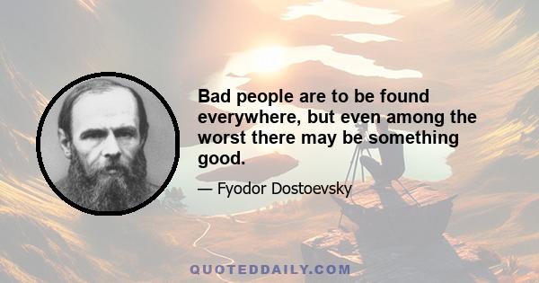 Bad people are to be found everywhere, but even among the worst there may be something good.