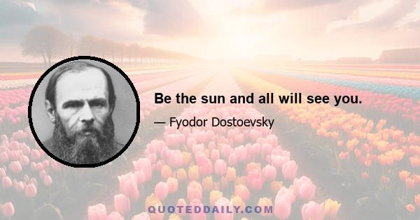 Be the sun and all will see you.