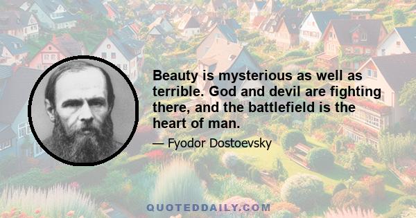 Beauty is mysterious as well as terrible. God and devil are fighting there, and the battlefield is the heart of man.