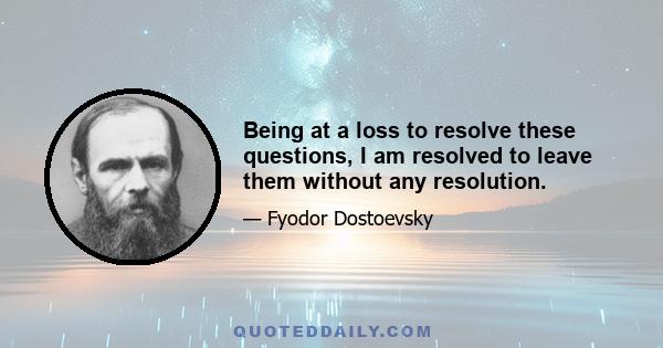 Being at a loss to resolve these questions, I am resolved to leave them without any resolution.