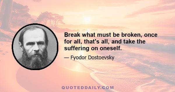 Break what must be broken, once for all, that's all, and take the suffering on oneself.