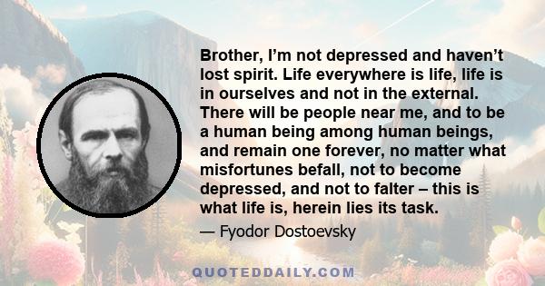 Brother, I’m not depressed and haven’t lost spirit. Life everywhere is life, life is in ourselves and not in the external. There will be people near me, and to be a human being among human beings, and remain one