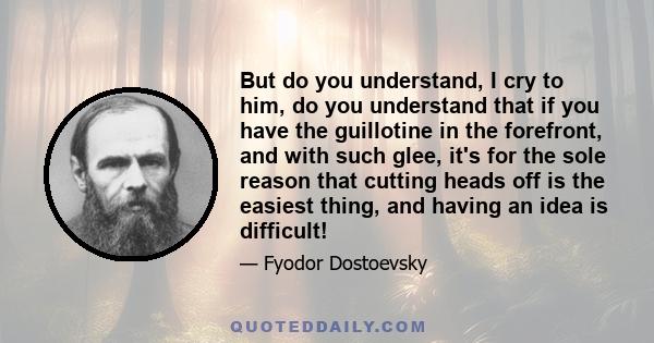 But do you understand, I cry to him, do you understand that if you have the guillotine in the forefront, and with such glee, it's for the sole reason that cutting heads off is the easiest thing, and having an idea is