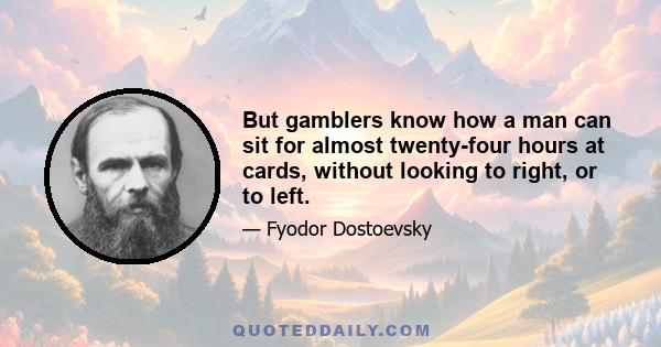 But gamblers know how a man can sit for almost twenty-four hours at cards, without looking to right, or to left.