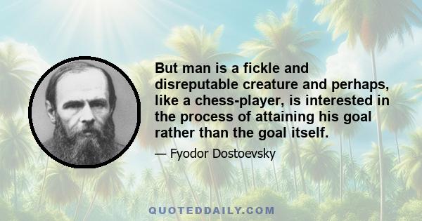 But man is a fickle and disreputable creature and perhaps, like a chess-player, is interested in the process of attaining his goal rather than the goal itself.