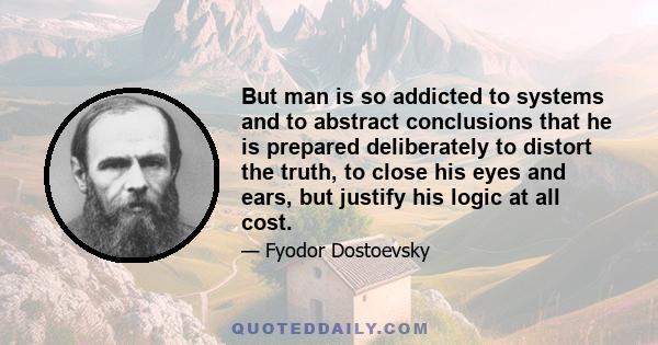 But man is so addicted to systems and to abstract conclusions that he is prepared deliberately to distort the truth, to close his eyes and ears, but justify his logic at all cost.