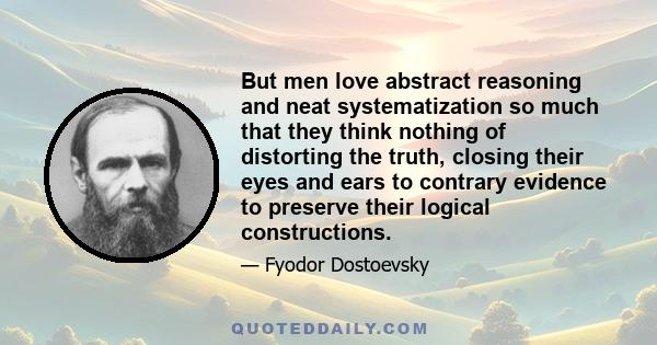 But men love abstract reasoning and neat systematization so much that they think nothing of distorting the truth, closing their eyes and ears to contrary evidence to preserve their logical constructions.