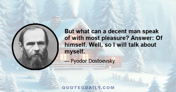 But what can a decent man speak of with most pleasure? Answer: Of himself. Well, so I will talk about myself.