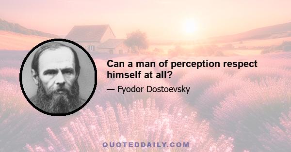 Can a man of perception respect himself at all?