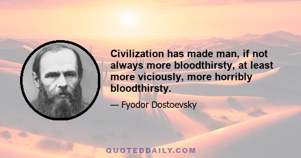 Civilization has made man, if not always more bloodthirsty, at least more viciously, more horribly bloodthirsty.