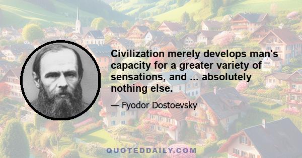 Civilization merely develops man's capacity for a greater variety of sensations, and ... absolutely nothing else.