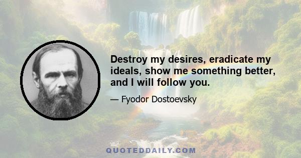 Destroy my desires, eradicate my ideals, show me something better, and I will follow you.