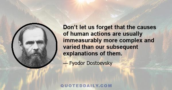 Don’t let us forget that the causes of human actions are usually immeasurably more complex and varied than our subsequent explanations of them.