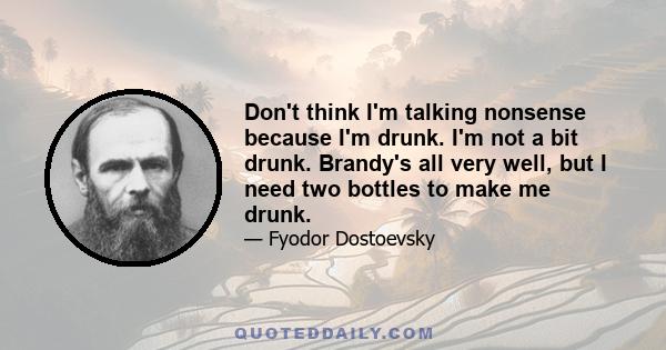 Don't think I'm talking nonsense because I'm drunk. I'm not a bit drunk. Brandy's all very well, but I need two bottles to make me drunk.