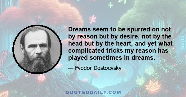 Dreams seem to be spurred on not by reason but by desire, not by the head but by the heart, and yet what complicated tricks my reason has played sometimes in dreams.