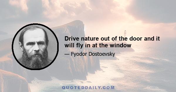 Drive nature out of the door and it will fly in at the window