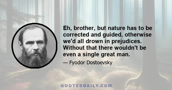 Eh, brother, but nature has to be corrected and guided, otherwise we'd all drown in prejudices. Without that there wouldn't be even a single great man.