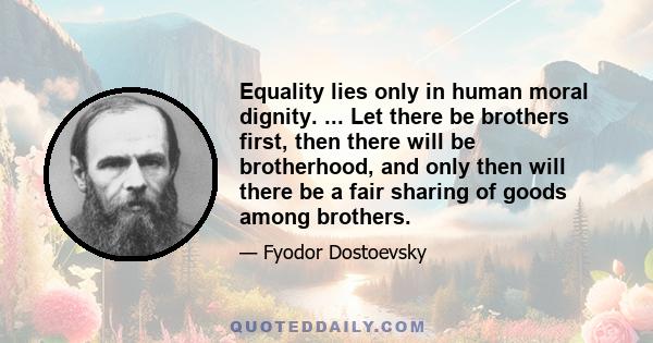 Equality lies only in human moral dignity. ... Let there be brothers first, then there will be brotherhood, and only then will there be a fair sharing of goods among brothers.