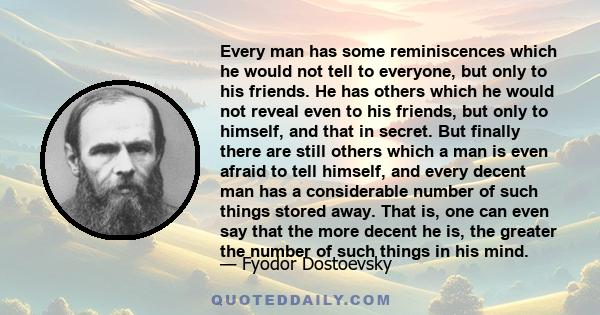 Every man has some reminiscences which he would not tell to everyone, but only to his friends. He has others which he would not reveal even to his friends, but only to himself, and that in secret. But finally there are