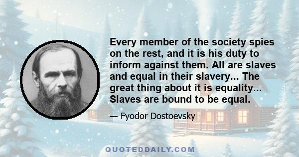 Every member of the society spies on the rest, and it is his duty to inform against them. All are slaves and equal in their slavery... The great thing about it is equality... Slaves are bound to be equal.