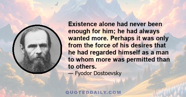 Existence alone had never been enough for him; he had always wanted more. Perhaps it was only from the force of his desires that he had regarded himself as a man to whom more was permitted than to others.