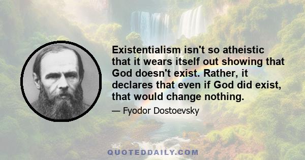 Existentialism isn't so atheistic that it wears itself out showing that God doesn't exist. Rather, it declares that even if God did exist, that would change nothing.