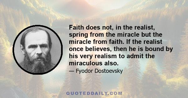 Faith does not, in the realist, spring from the miracle but the miracle from faith. If the realist once believes, then he is bound by his very realism to admit the miraculous also.