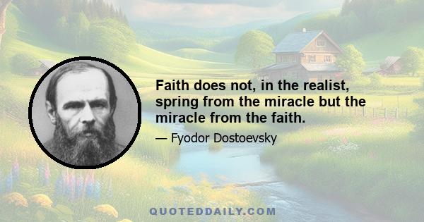 Faith does not, in the realist, spring from the miracle but the miracle from the faith.