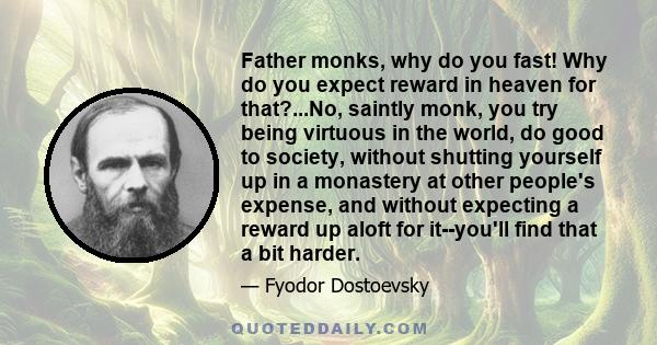 Father monks, why do you fast! Why do you expect reward in heaven for that?...No, saintly monk, you try being virtuous in the world, do good to society, without shutting yourself up in a monastery at other people's