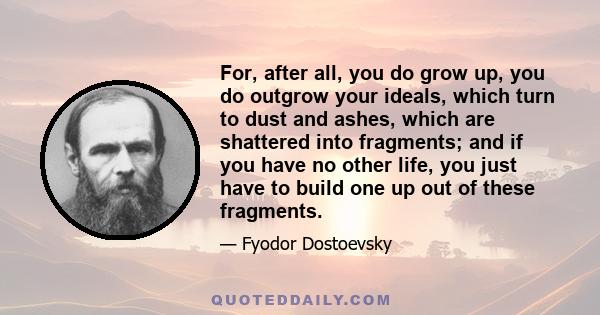 For, after all, you do grow up, you do outgrow your ideals, which turn to dust and ashes, which are shattered into fragments; and if you have no other life, you just have to build one up out of these fragments.