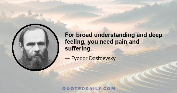 For broad understanding and deep feeling, you need pain and suffering.