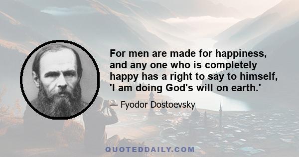 For men are made for happiness, and any one who is completely happy has a right to say to himself, 'I am doing God's will on earth.'