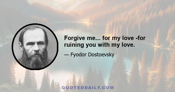 Forgive me... for my love -for ruining you with my love.